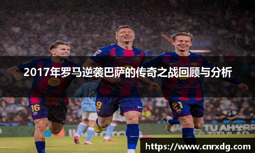 2017年罗马逆袭巴萨的传奇之战回顾与分析