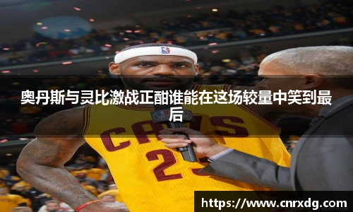 奥丹斯与灵比激战正酣谁能在这场较量中笑到最后