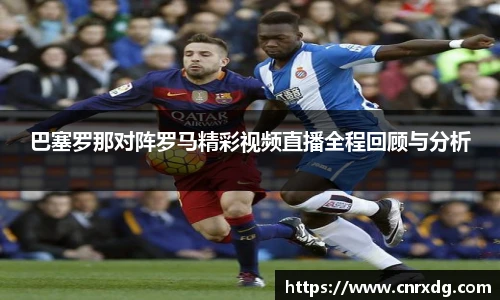 巴塞罗那对阵罗马精彩视频直播全程回顾与分析