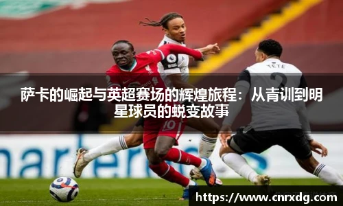 萨卡的崛起与英超赛场的辉煌旅程：从青训到明星球员的蜕变故事