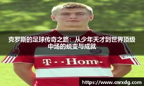 克罗斯的足球传奇之路：从少年天才到世界顶级中场的蜕变与成就